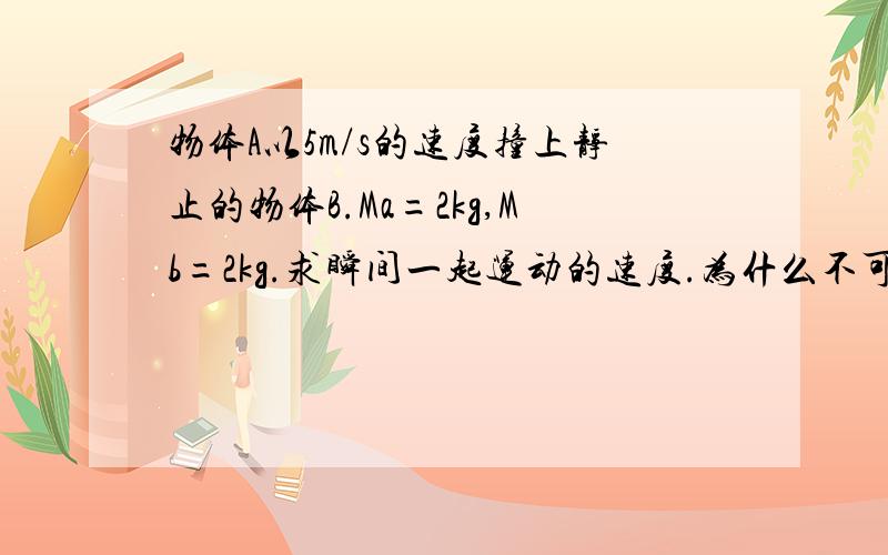 物体A以5m/s的速度撞上静止的物体B.Ma=2kg,Mb=2kg.求瞬间一起运动的速度.为什么不可以用1/2 mv^2