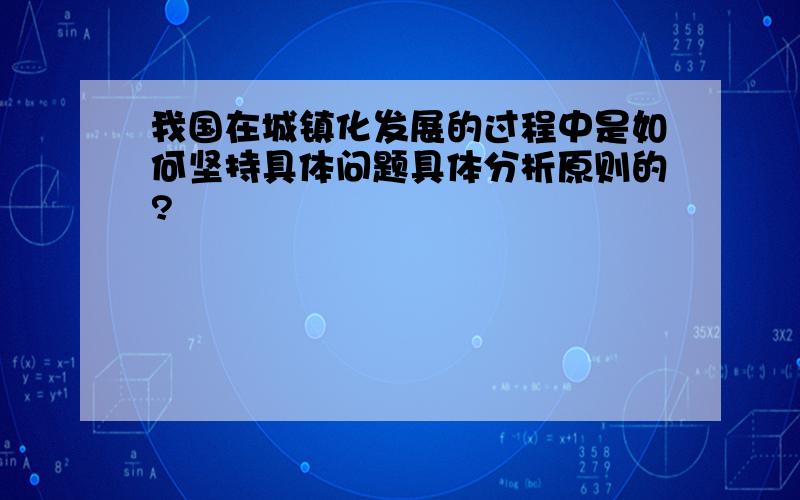 我国在城镇化发展的过程中是如何坚持具体问题具体分析原则的?