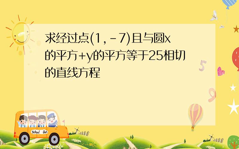 求经过点(1,-7)且与圆x的平方+y的平方等于25相切的直线方程