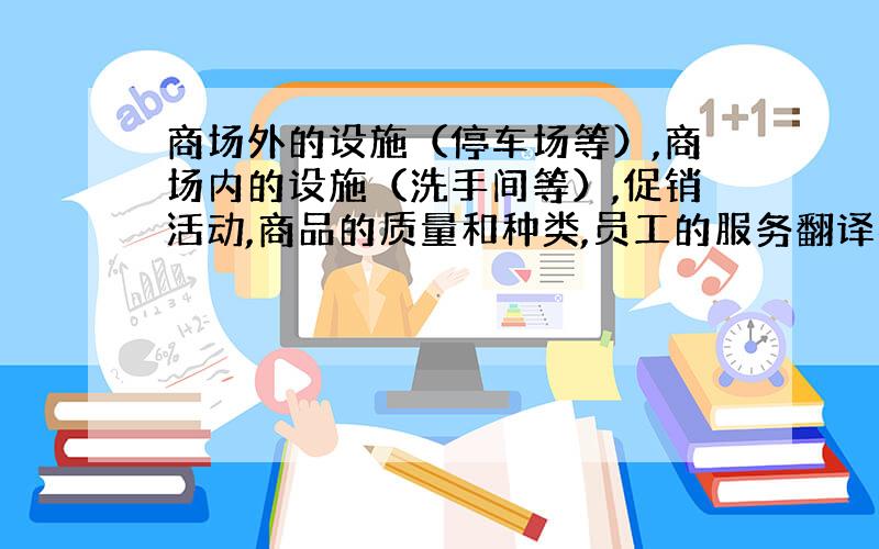 商场外的设施（停车场等）,商场内的设施（洗手间等）,促销活动,商品的质量和种类,员工的服务翻译英文