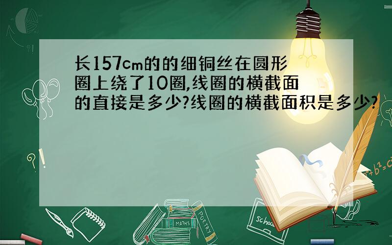 长157cm的的细铜丝在圆形圈上绕了10圈,线圈的横截面的直接是多少?线圈的横截面积是多少?