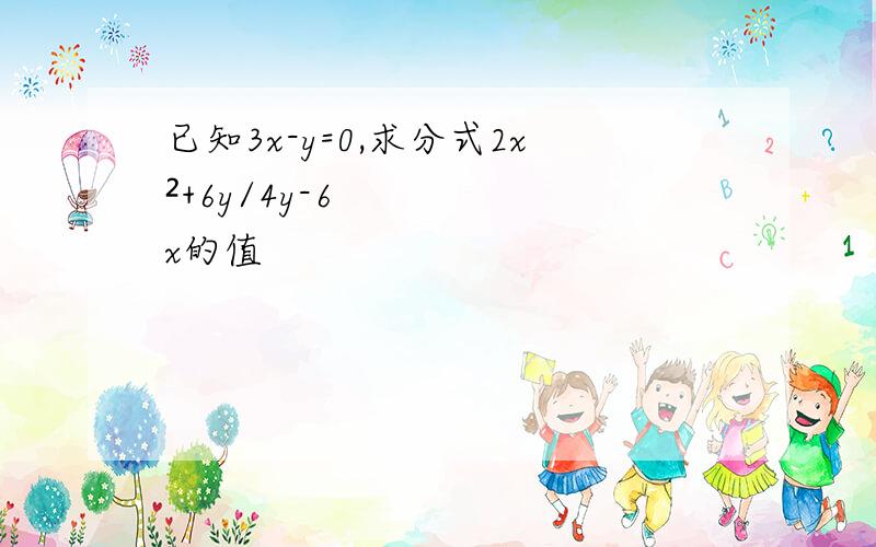 已知3x-y=0,求分式2x²+6y/4y-6x的值