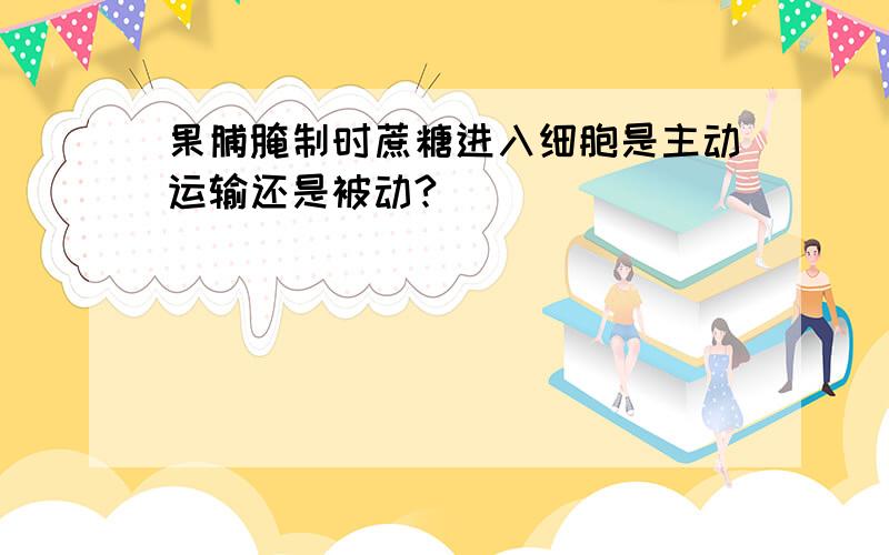 果脯腌制时蔗糖进入细胞是主动运输还是被动?