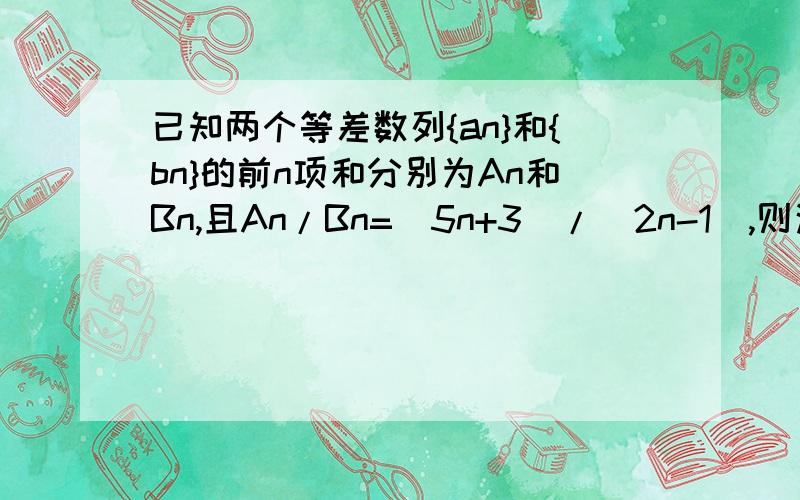 已知两个等差数列{an}和{bn}的前n项和分别为An和Bn,且An/Bn=(5n+3)/(2n-1),则这两个数列的第