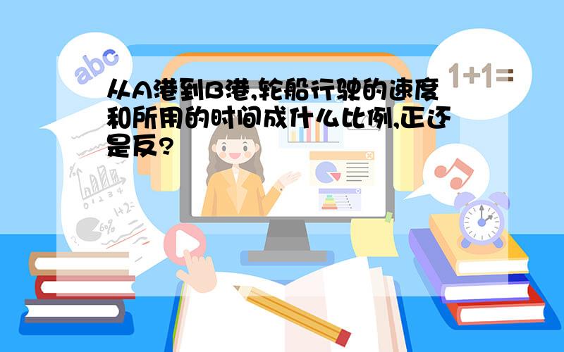 从A港到B港,轮船行驶的速度和所用的时间成什么比例,正还是反?