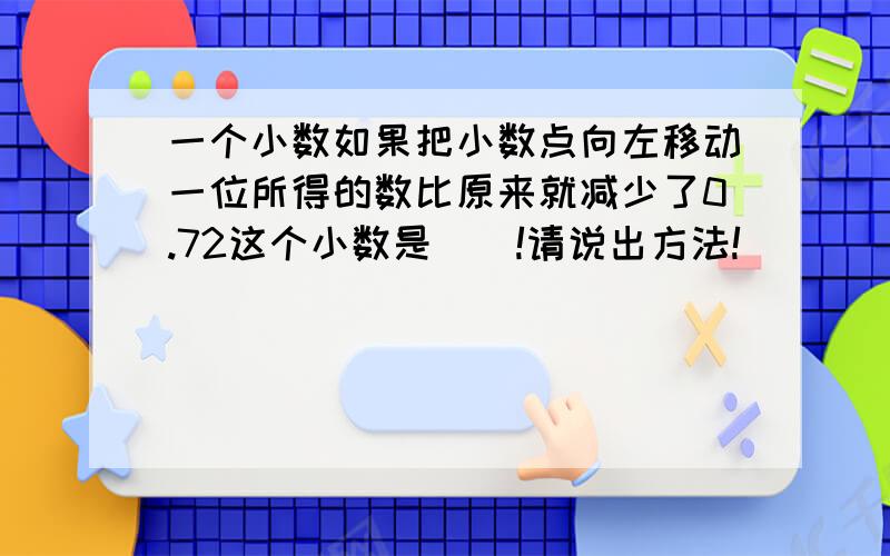 一个小数如果把小数点向左移动一位所得的数比原来就减少了0.72这个小数是（）!请说出方法!