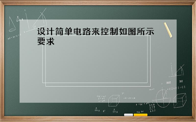 设计简单电路来控制如图所示 要求