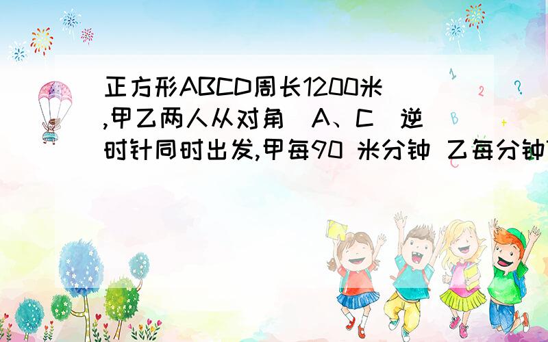 正方形ABCD周长1200米,甲乙两人从对角（A、C）逆时针同时出发,甲每90 米分钟 乙每分钟70米,经过多长时