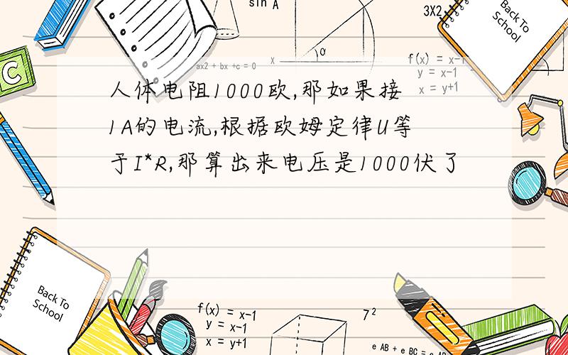 人体电阻1000欧,那如果接1A的电流,根据欧姆定律U等于I*R,那算出来电压是1000伏了