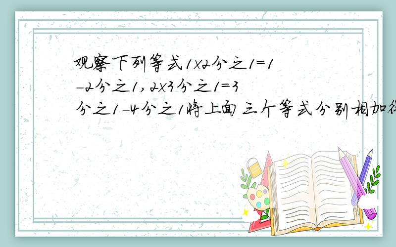 观察下列等式1x2分之1=1-2分之1,2x3分之1=3分之1-4分之1将上面三个等式分别相加得：