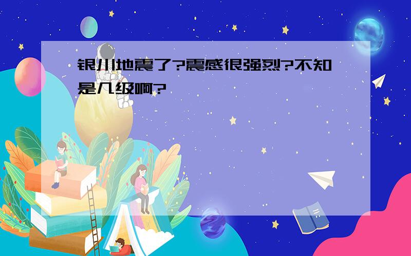 银川地震了?震感很强烈?不知是几级啊?