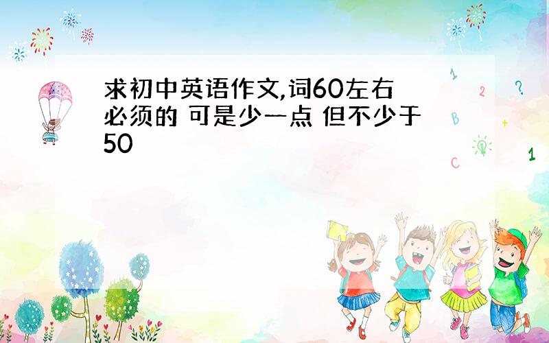 求初中英语作文,词60左右 必须的 可是少一点 但不少于50