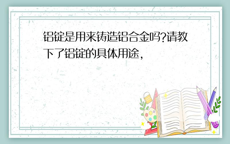 铝锭是用来铸造铝合金吗?请教下了铝锭的具体用途,