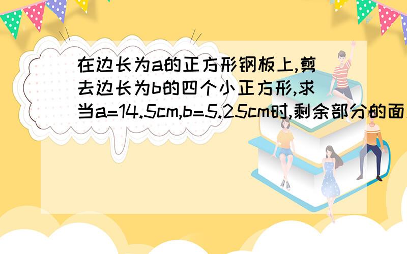 在边长为a的正方形钢板上,剪去边长为b的四个小正方形,求当a=14.5cm,b=5.25cm时,剩余部分的面积