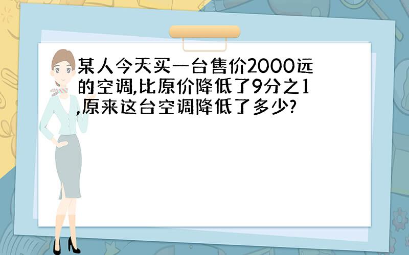 某人今天买一台售价2000远的空调,比原价降低了9分之1,原来这台空调降低了多少?