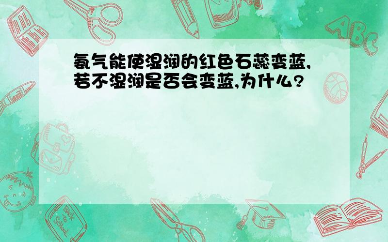 氨气能使湿润的红色石蕊变蓝,若不湿润是否会变蓝,为什么?