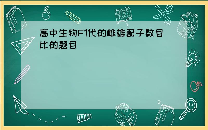 高中生物F1代的雌雄配子数目比的题目