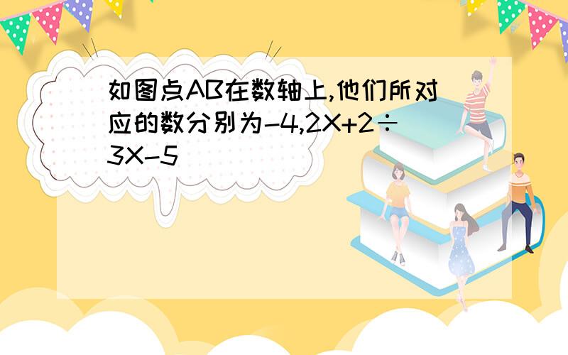 如图点AB在数轴上,他们所对应的数分别为-4,2X+2÷3X-5