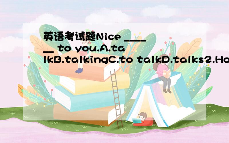 英语考试题Nice ______ to you.A.talkB.talkingC.to talkD.talks2.How