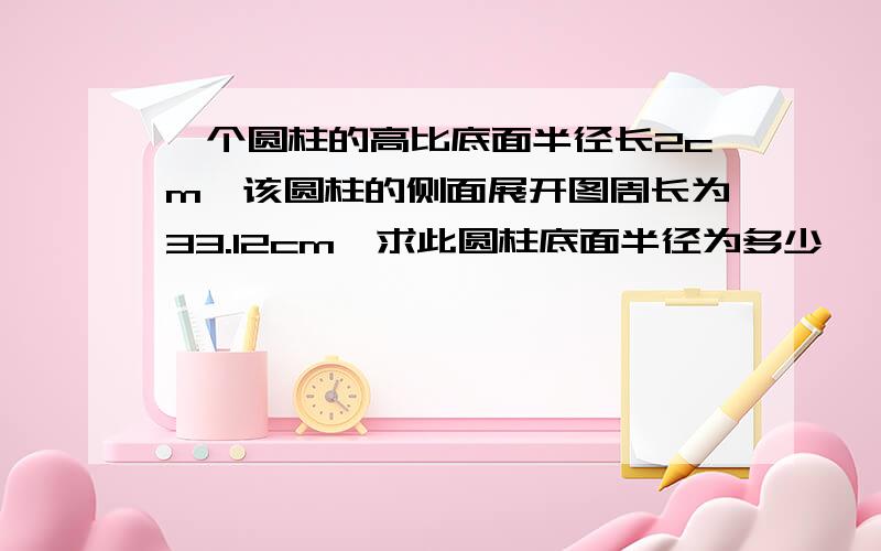 一个圆柱的高比底面半径长2cm,该圆柱的侧面展开图周长为33.12cm,求此圆柱底面半径为多少