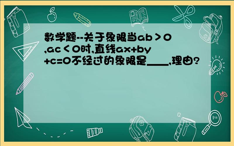 数学题--关于象限当ab＞0,ac＜0时,直线ax+by+c=0不经过的象限是＿＿,理由?