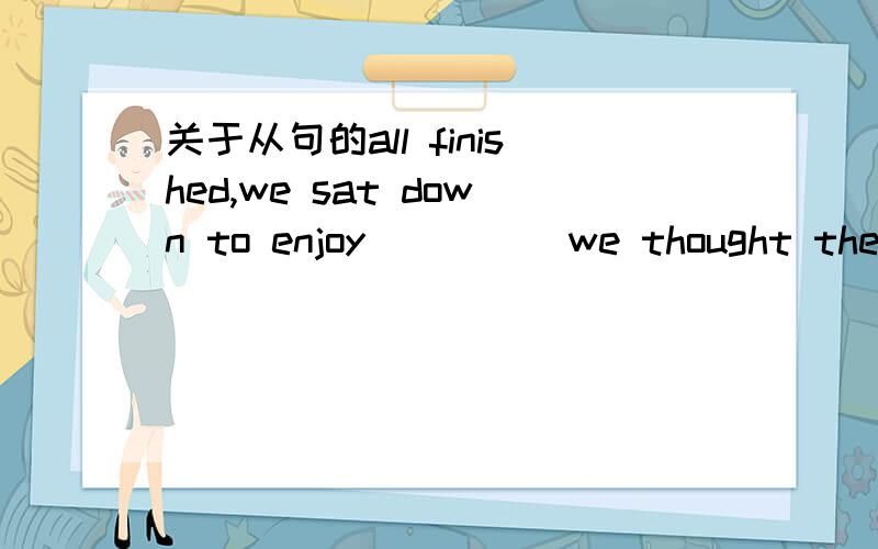 关于从句的all finished,we sat down to enjoy_____we thought the mo