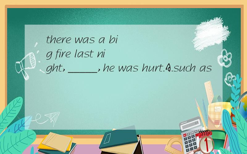 there was a big fire last night,_____,he was hurt.A.such as