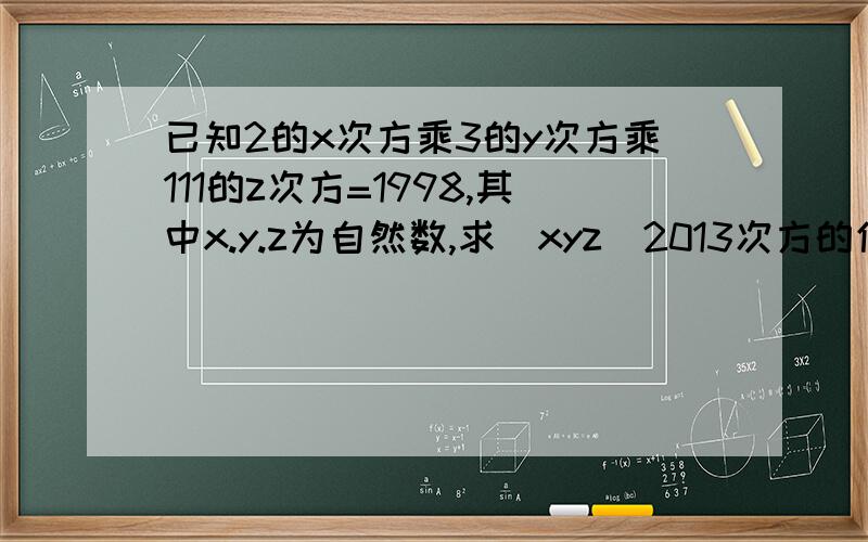 已知2的x次方乘3的y次方乘111的z次方=1998,其中x.y.z为自然数,求(xyz)2013次方的值