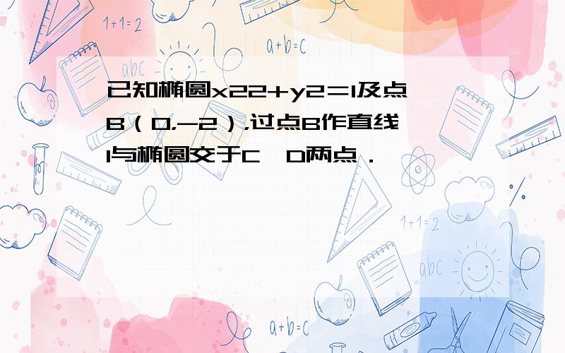 已知椭圆x22+y2＝1及点B（0，-2），过点B作直线l与椭圆交于C、D两点．