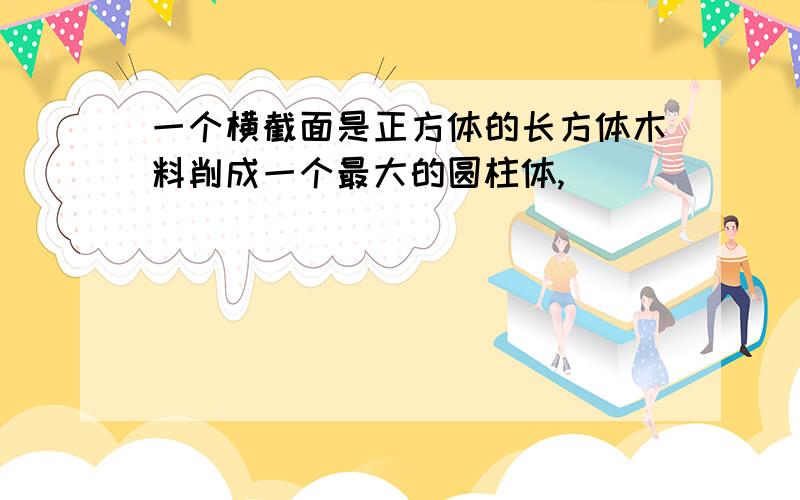 一个横截面是正方体的长方体木料削成一个最大的圆柱体,