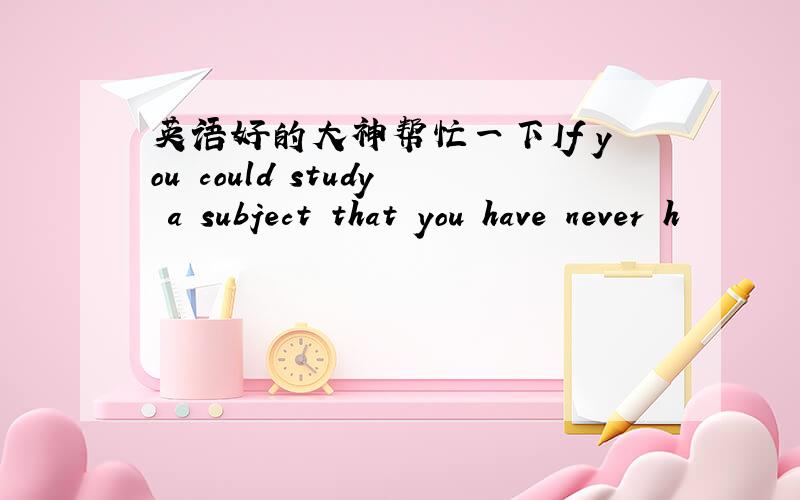 英语好的大神帮忙一下If you could study a subject that you have never h