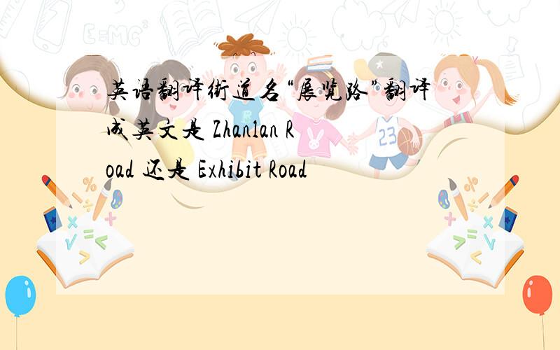 英语翻译街道名“展览路”翻译成英文是 Zhanlan Road 还是 Exhibit Road