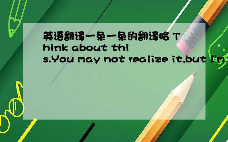 英语翻译一条一条的翻译哈 Think about this.You may not realize it,but I'm