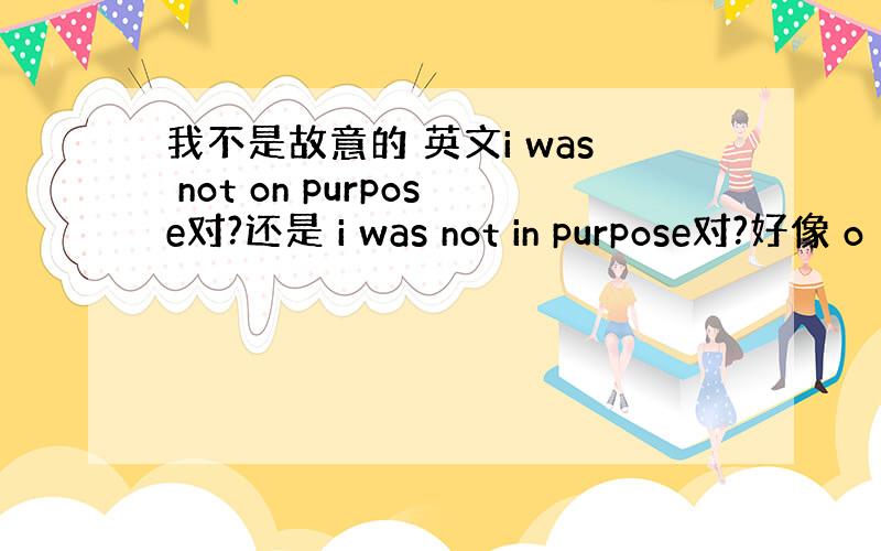 我不是故意的 英文i was not on purpose对?还是 i was not in purpose对?好像 o