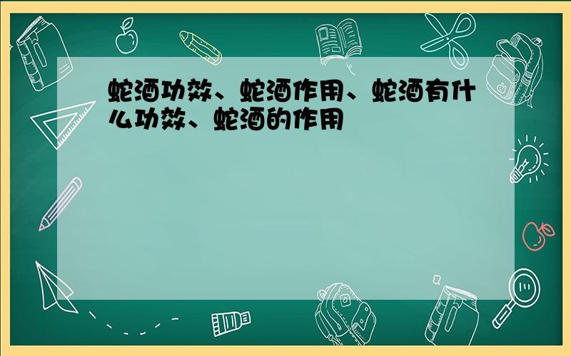 蛇酒功效、蛇酒作用、蛇酒有什么功效、蛇酒的作用