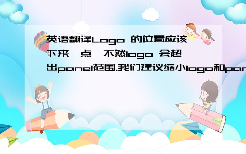 英语翻译Logo 的位置应该下来一点,不然logo 会超出panel范围.我们建议缩小logo和panel之间的距离.5