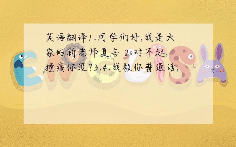 英语翻译1.同学们好,我是大家的新老师夏言 2.对不起,撞痛你没?3.4.我教你普通话,