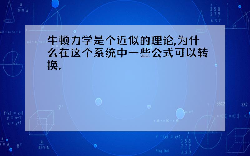 牛顿力学是个近似的理论,为什么在这个系统中一些公式可以转换.