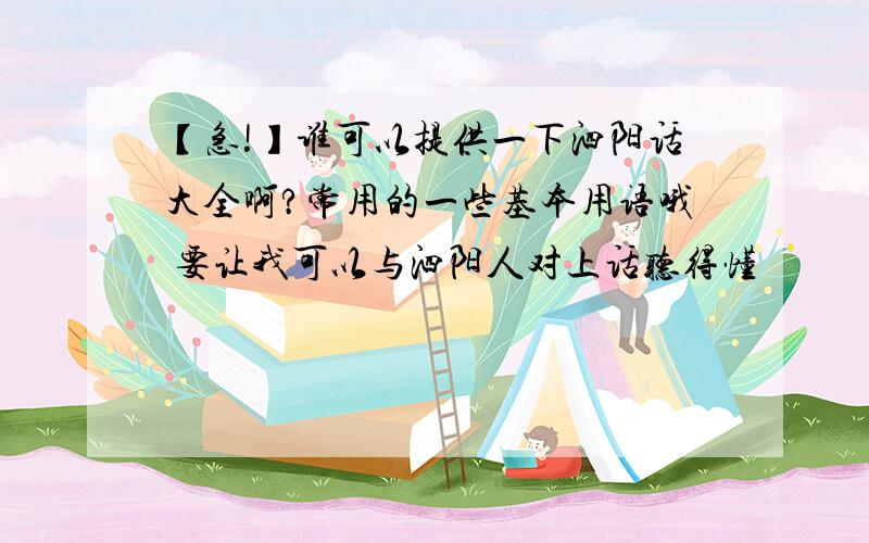 【急!】谁可以提供一下泗阳话大全啊?常用的一些基本用语哦 要让我可以与泗阳人对上话听得懂