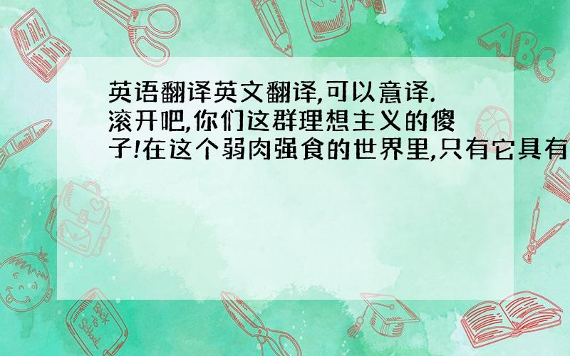 英语翻译英文翻译,可以意译.滚开吧,你们这群理想主义的傻子!在这个弱肉强食的世界里,只有它具有绝对的力量!