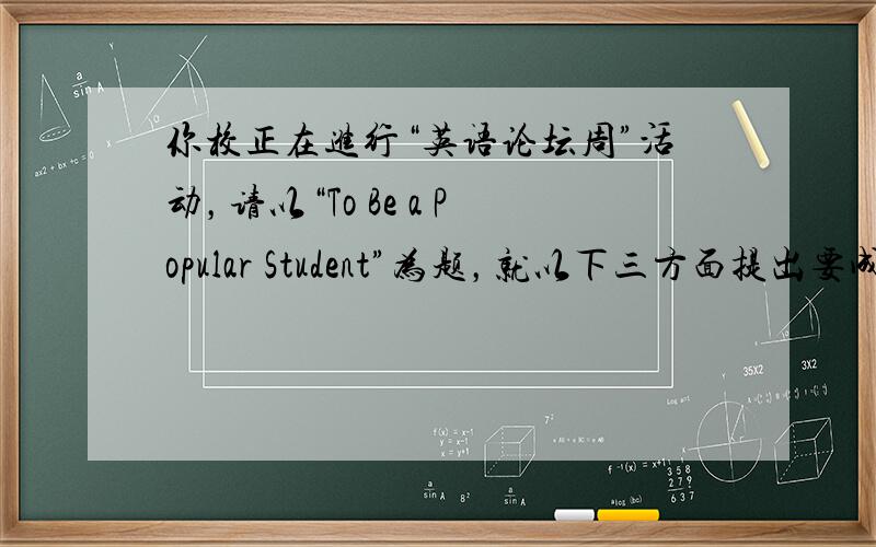 你校正在进行“英语论坛周”活动，请以“To Be a Popular Student”为题，就以下三方面提出要成为一名受