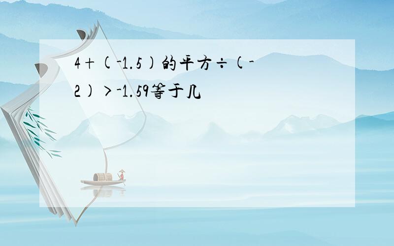 4+(-1.5)的平方÷(-2)>-1.59等于几