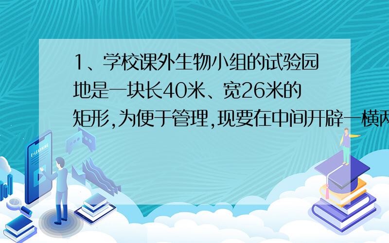 1、学校课外生物小组的试验园地是一块长40米、宽26米的矩形,为便于管理,现要在中间开辟一横两纵三条等宽的小道,将试验园