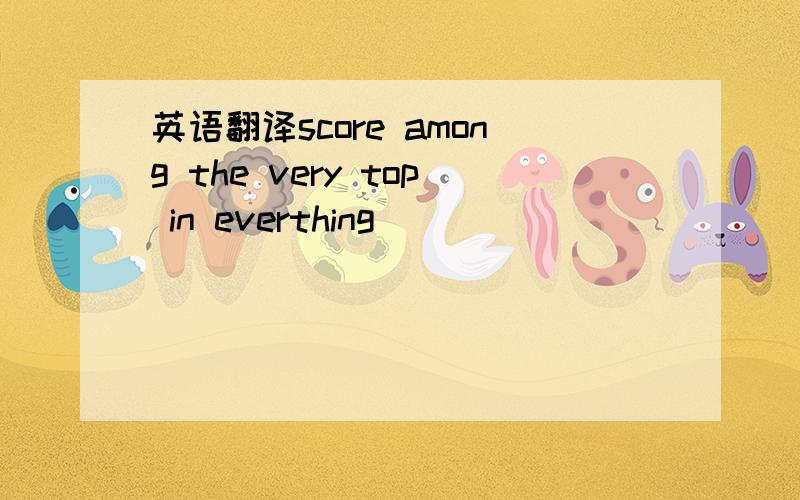 英语翻译score among the very top in everthing