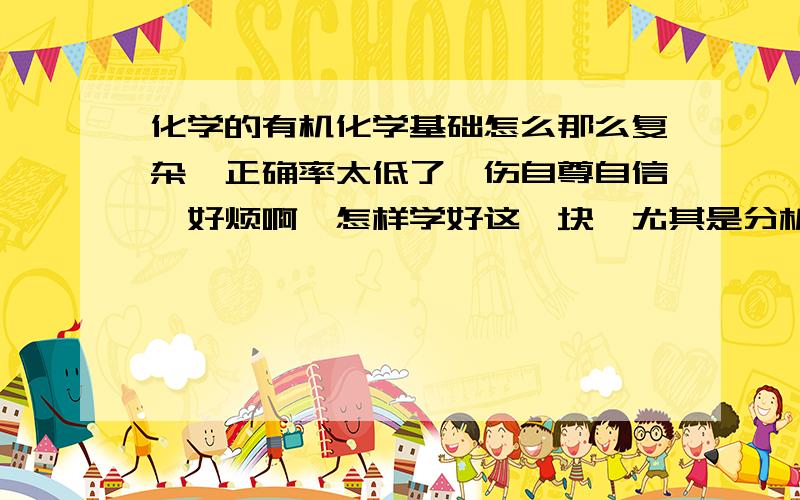 化学的有机化学基础怎么那么复杂,正确率太低了,伤自尊自信,好烦啊,怎样学好这一块,尤其是分析题