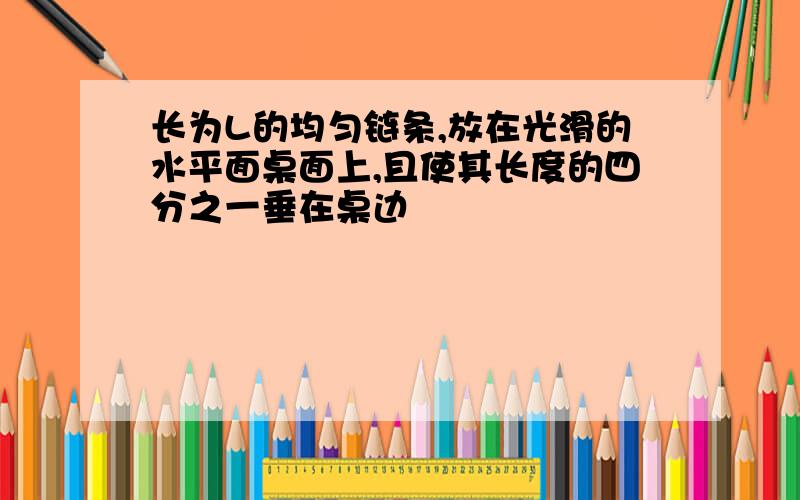 长为L的均匀链条,放在光滑的水平面桌面上,且使其长度的四分之一垂在桌边