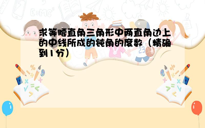 求等腰直角三角形中两直角边上的中线所成的钝角的度数（精确到1分）