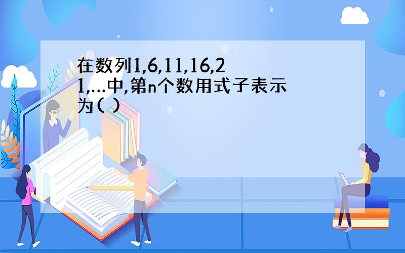 在数列1,6,11,16,21,…中,第n个数用式子表示为( )