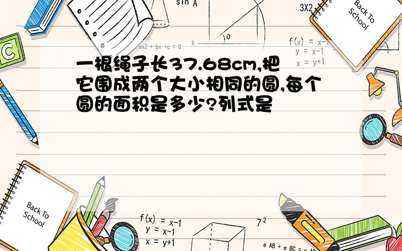 一根绳子长37.68cm,把它围成两个大小相同的圆,每个圆的面积是多少?列式是