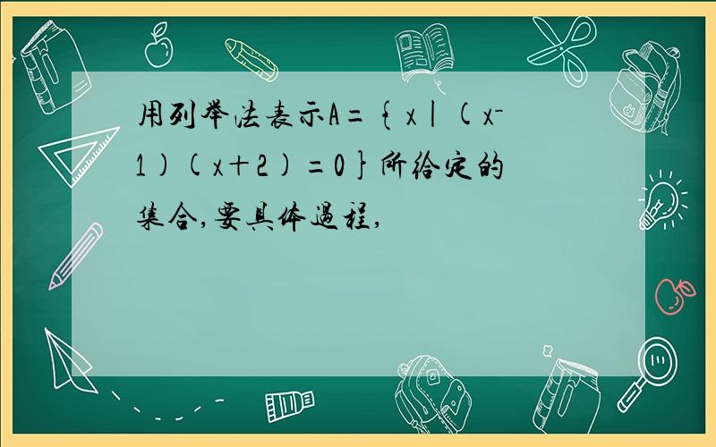 用列举法表示A={x|(x－1)(x＋2)=0}所给定的集合,要具体过程,